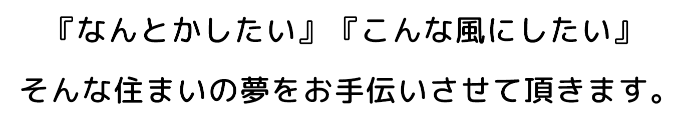 『なんとかしたい』『こんな風にしたい』そんな住まいの夢をお手伝いさせて頂きます。